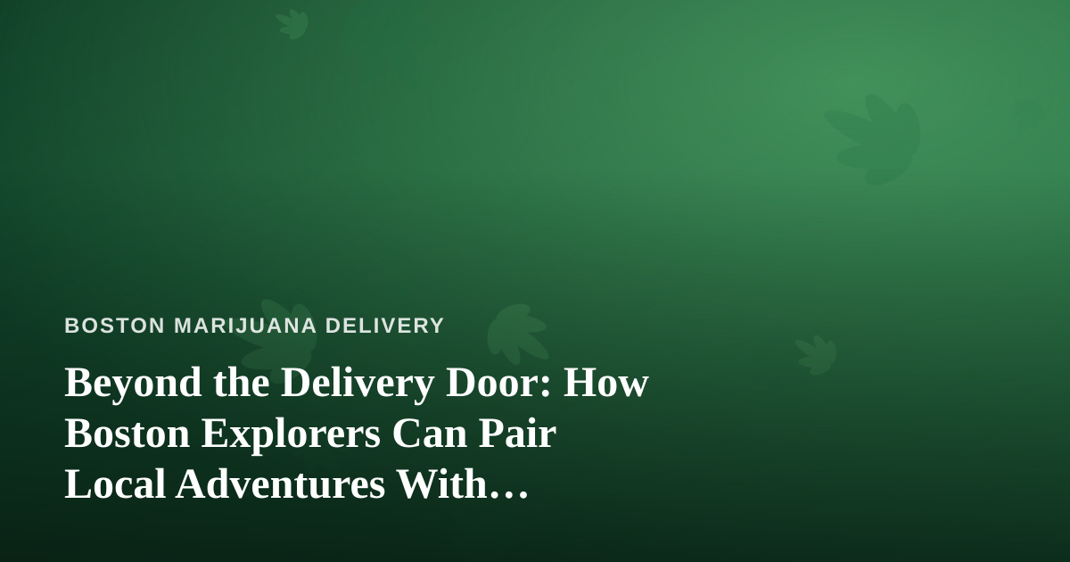 Beyond the Delivery Door: How Boston Explorers Can Pair Local Adventures With Cannabis-Friendly Downtime