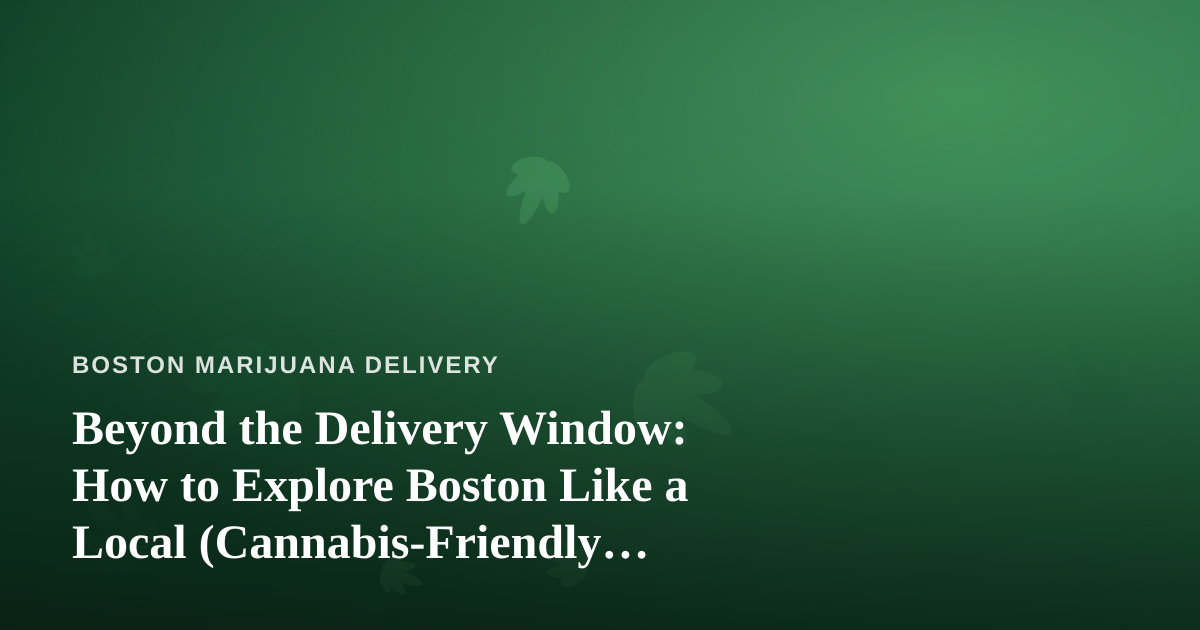 Beyond the Delivery Window: How to Explore Boston Like a Local (Cannabis-Friendly Edition)
