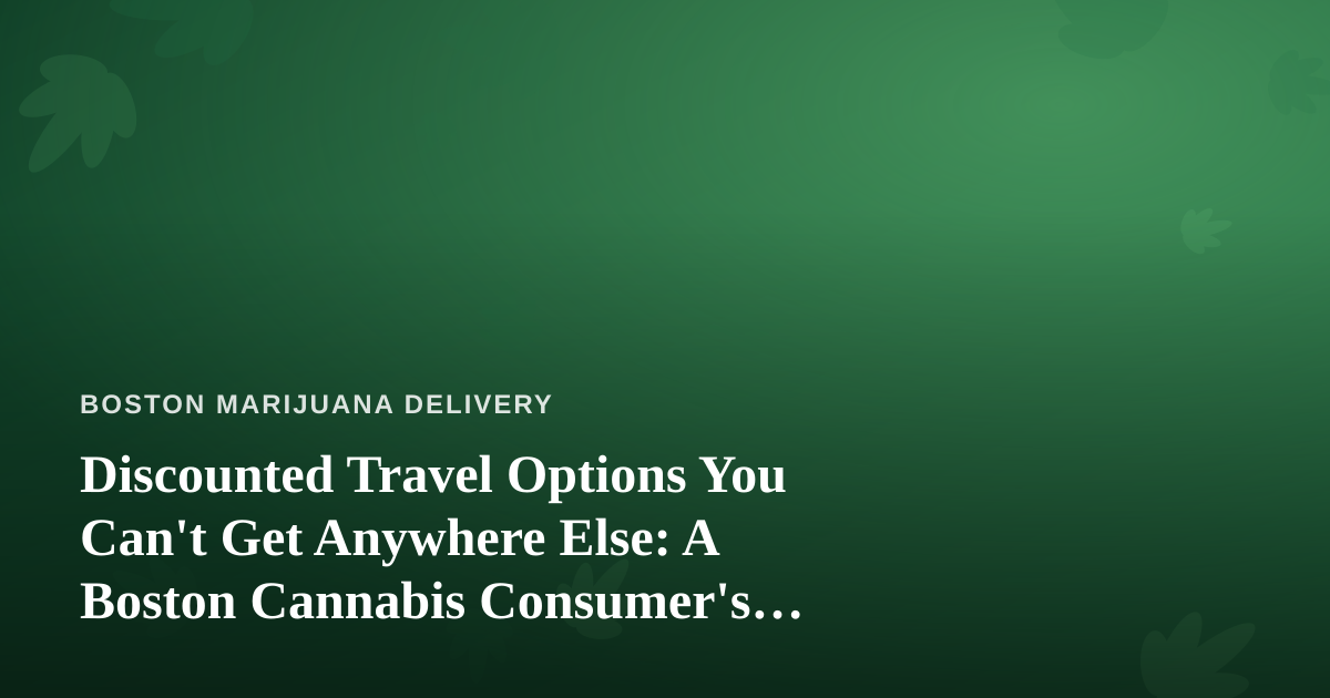 Discounted Travel Options You Can’t Get Anywhere Else: A Boston Cannabis Consumer’s Guide to Smart Getaways