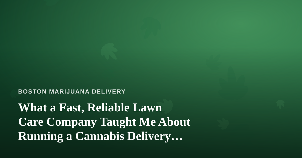 What a Fast, Reliable Lawn Care Company Taught Me About Running a Cannabis Delivery Business