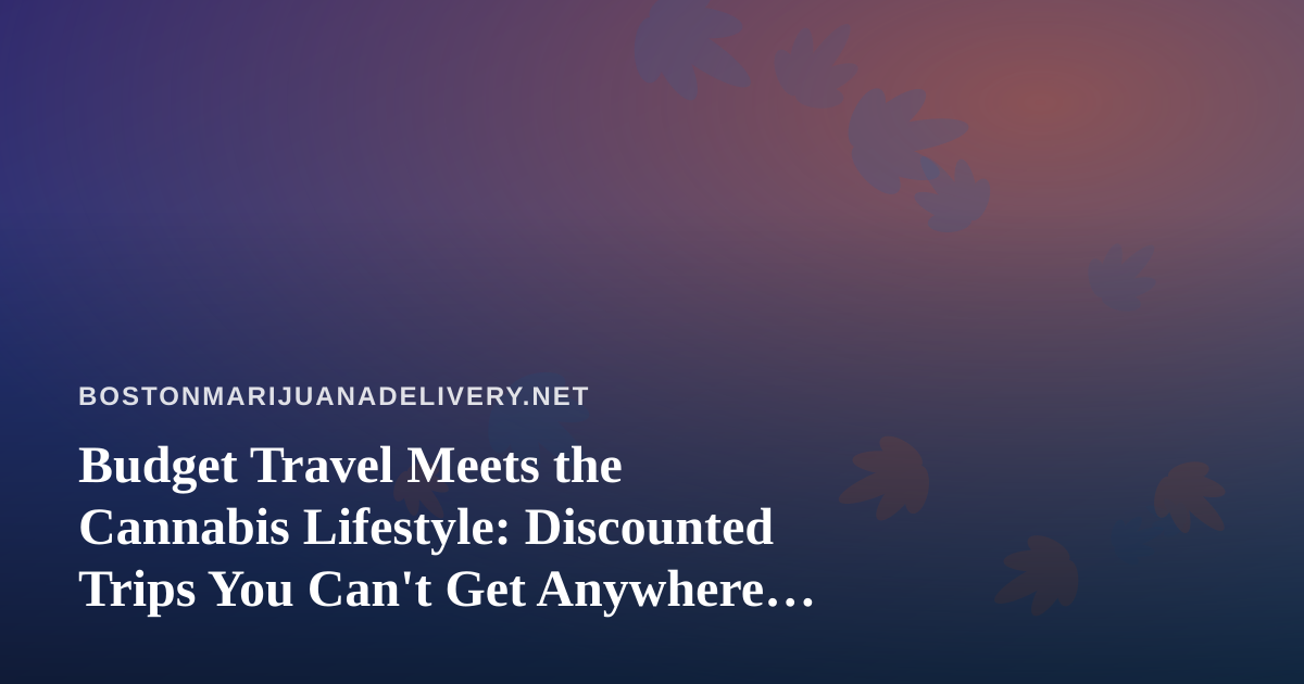 Budget Travel Meets the Cannabis Lifestyle: Discounted Trips You Can’t Get Anywhere Else