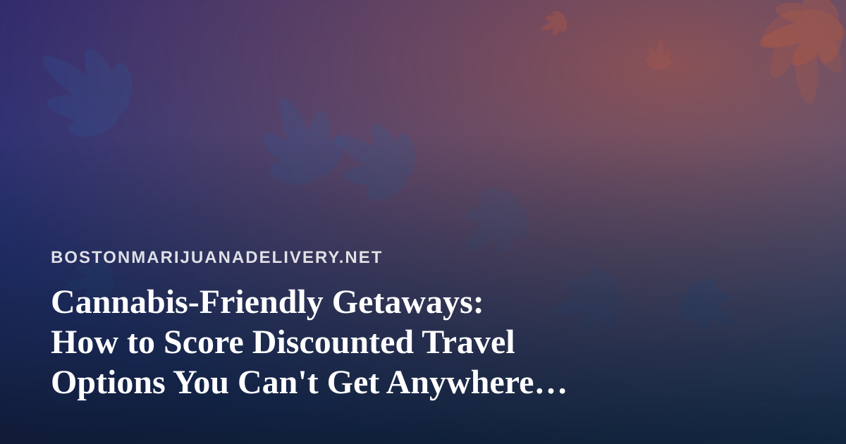 Cannabis-Friendly Getaways: How to Score Discounted Travel Options You Can’t Get Anywhere Else