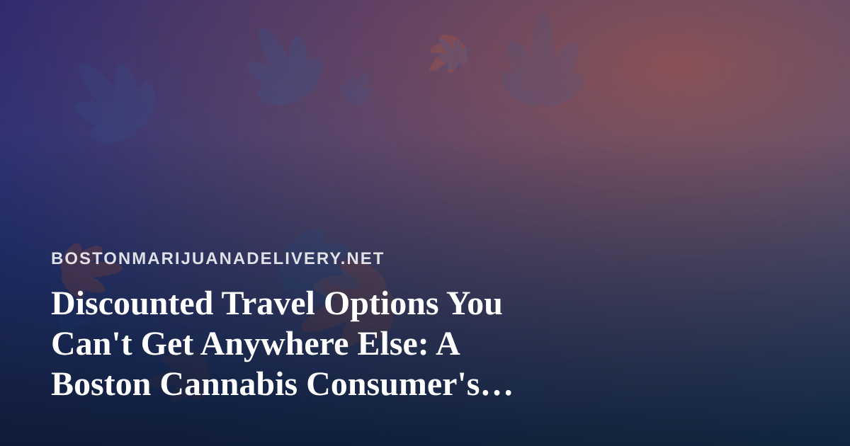 Discounted Travel Options You Can’t Get Anywhere Else: A Boston Cannabis Consumer’s Guide to Smart Getaways