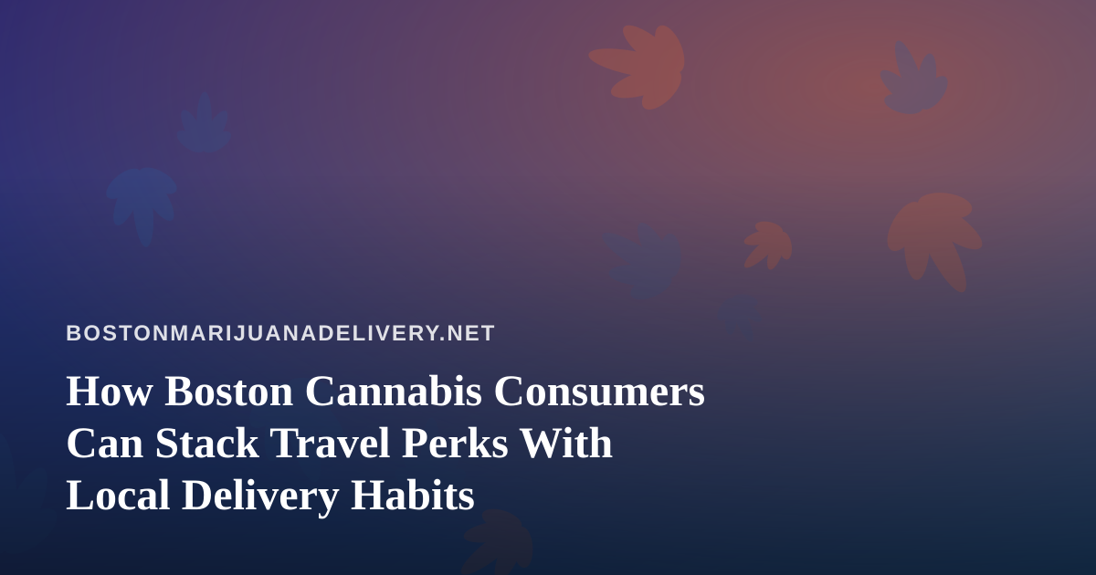How Boston Cannabis Consumers Can Stack Travel Perks With Local Delivery Habits