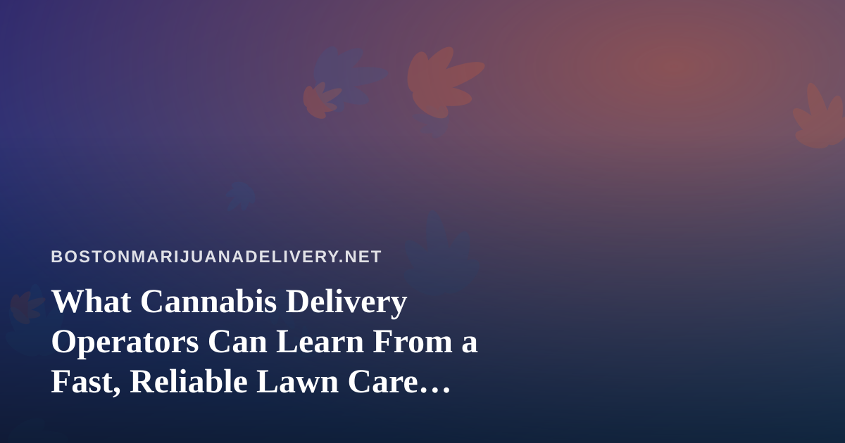 What Cannabis Delivery Operators Can Learn From a Fast, Reliable Lawn Care Company