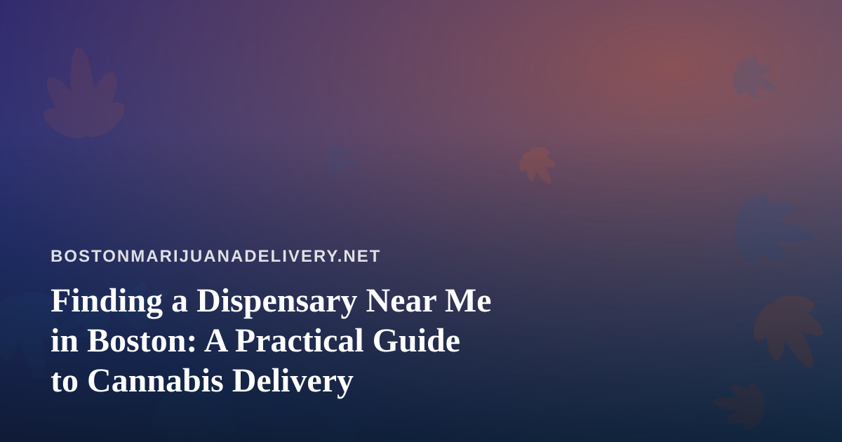 Finding a Dispensary Near Me in Boston: A Practical Guide to Cannabis Delivery