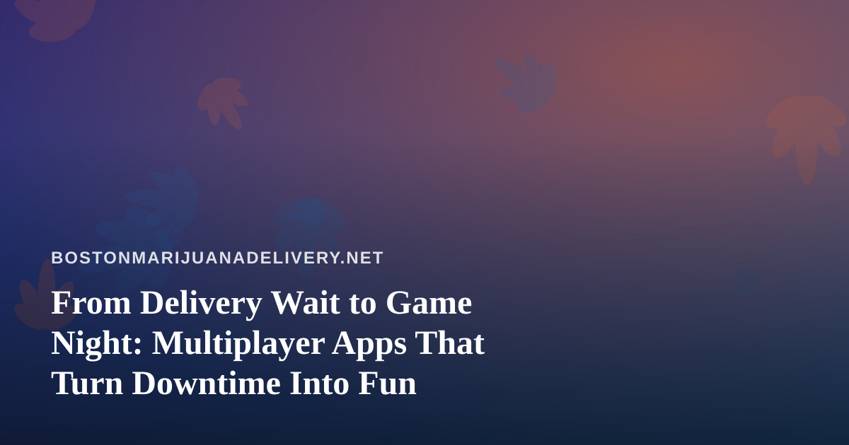 From Delivery Wait to Game Night: Multiplayer Apps That Turn Downtime Into Fun