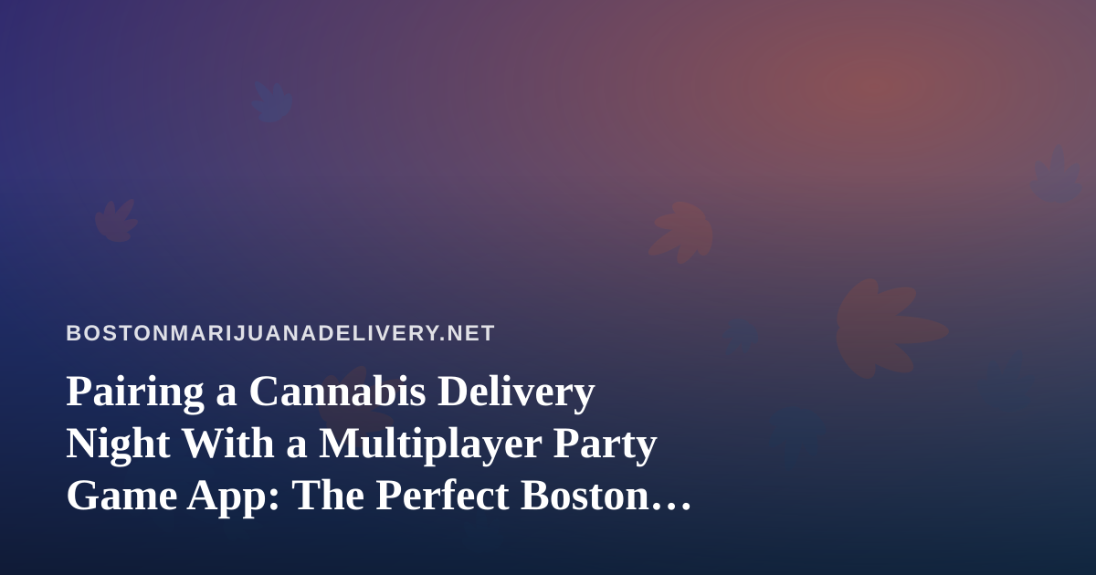 Pairing a Cannabis Delivery Night With a Multiplayer Party Game App: The Perfect Boston Chill Session