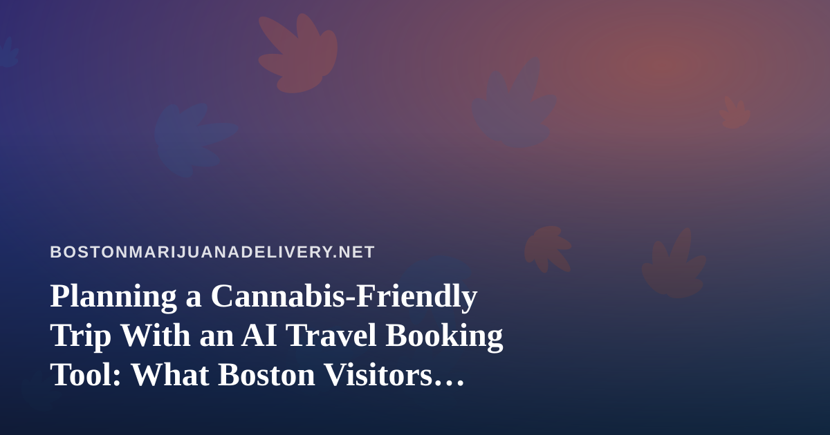 Planning a Cannabis-Friendly Trip With an AI Travel Booking Tool: What Boston Visitors Should Know