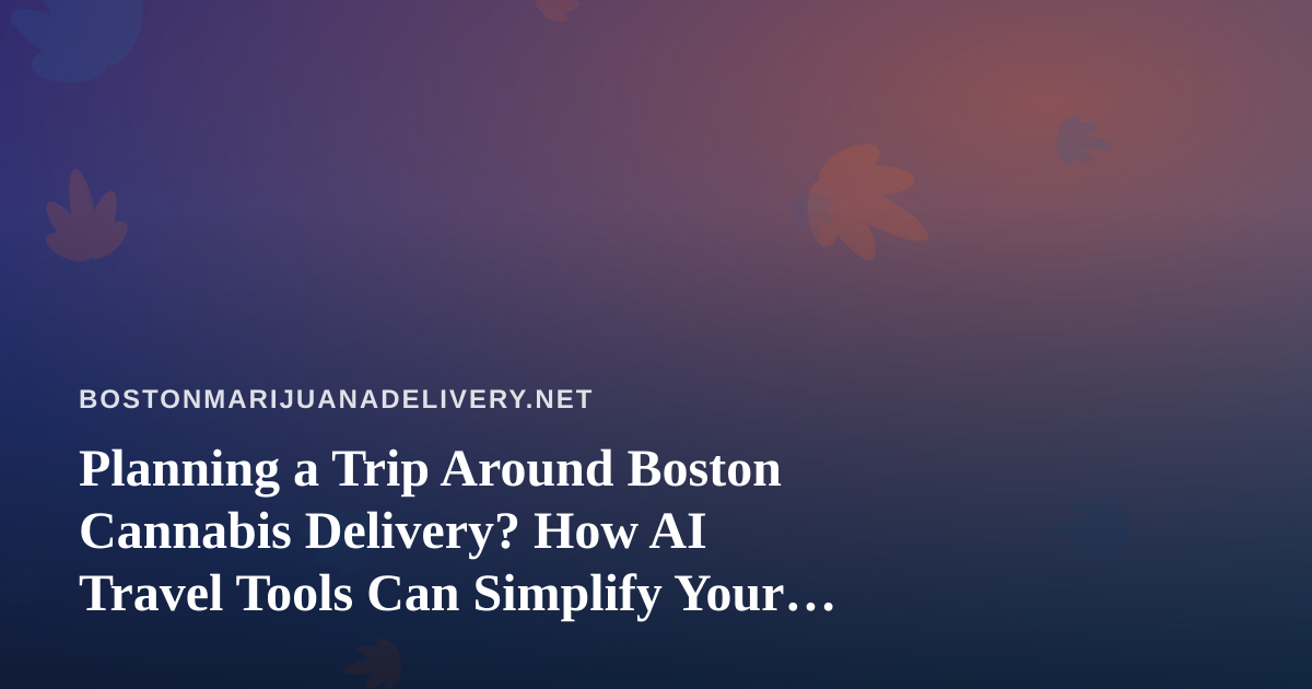 Planning a Trip Around Boston Cannabis Delivery? How AI Travel Tools Can Simplify Your Itinerary